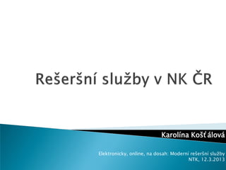 Karolína Košťálová

Elektronicky, online, na dosah: Moderní rešeršní služby
                                       NTK, 12.3.2013
 