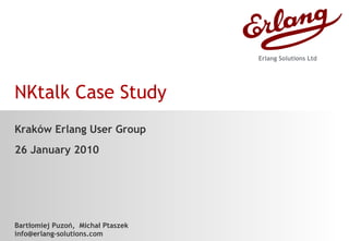 NKtalk Case Study Kraków Erlang User Group 26 January 2010 Bartłomiej Puzoń,  Michał Ptaszek [email_address] Erlang Solutions Ltd 