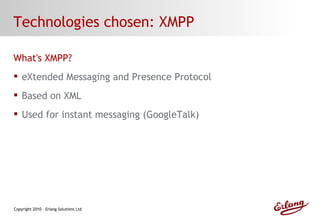 Technologies chosen: XMPP What's XMPP? eXtended Messaging and Presence Protocol Based on XML Used for instant messaging (GoogleTalk) 