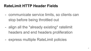 RateLimit HTTP Header Fields
- communicate service limits, so clients can
stop before being throttled out
- align all the ...