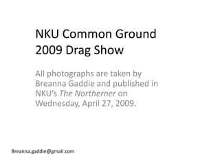 NKU Common Ground
         2009 Drag Show
         All photographs are taken by
         Breanna Gaddie and published in
         NKU’s The Northerner on
         Wednesday, April 27, 2009.




Breanna.gaddie@gmail.com
 