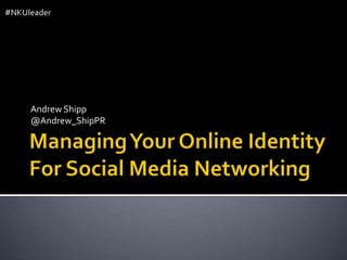Managing Your Online Identity For Social Media Networking  Andrew Shipp @Andrew_ShipPR 
