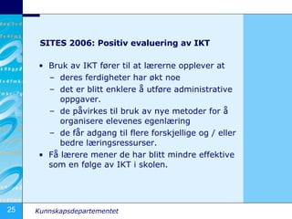 SITES 2006: Positiv evaluering av IKT <ul><li>Bruk av IKT fører til at lærerne opplever at  </li></ul><ul><ul><li>deres fe...