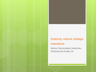 Exploring national strategic
imperatives.
Name: Nonkululeko Makhubu
Professional studies 3A
 