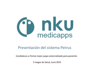 Presentación del sistema Petrus
Candidatura a Premio mejor juego comercializado para pacientes
II Juegos de Salud, Junio 2015
 