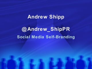 Andrew Shipp
@Andrew_ShipPR
Social Media Self-Branding
 