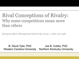 Rival Conceptions of Rivalry:
Why some competitions mean more
than others
European Sport Management Quarterly, 2015, v. 15(2), 227-248.
Joe B. Cobbs, PhD
Northern Kentucky University
B. David Tyler, PhD
Western Carolina University
 
