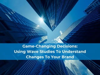 Game-Changing Decisions:
Using Wave Studies To Understand
Changes To Your Brand
 