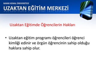 NAMIK KEMAL ÜNİVERSİTESİ
UZAKTAN EĞİTİM MERKEZİ
• Uzaktan eğitim programı öğrencileri öğrenci
kimliği edinir ve örgün öğrencinin sahip olduğu
haklara sahip olur.
Uzaktan Eğitimde Öğrencilerin Hakları
 
