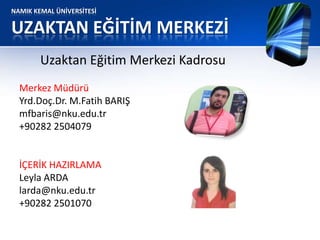 NAMIK KEMAL ÜNİVERSİTESİ
UZAKTAN EĞİTİM MERKEZİ
Uzaktan Eğitim Merkezi Kadrosu
Merkez Müdürü
Yrd.Doç.Dr. M.Fatih BARIŞ
mfbaris@nku.edu.tr
+90282 2504079
İÇERİK HAZIRLAMA
Leyla ARDA
larda@nku.edu.tr
+90282 2501070
 