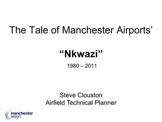 The Tale of Manchester Airports’
“Nkwazi”
1980 – 2011
Steve Clouston
Airfield Technical Planner
 