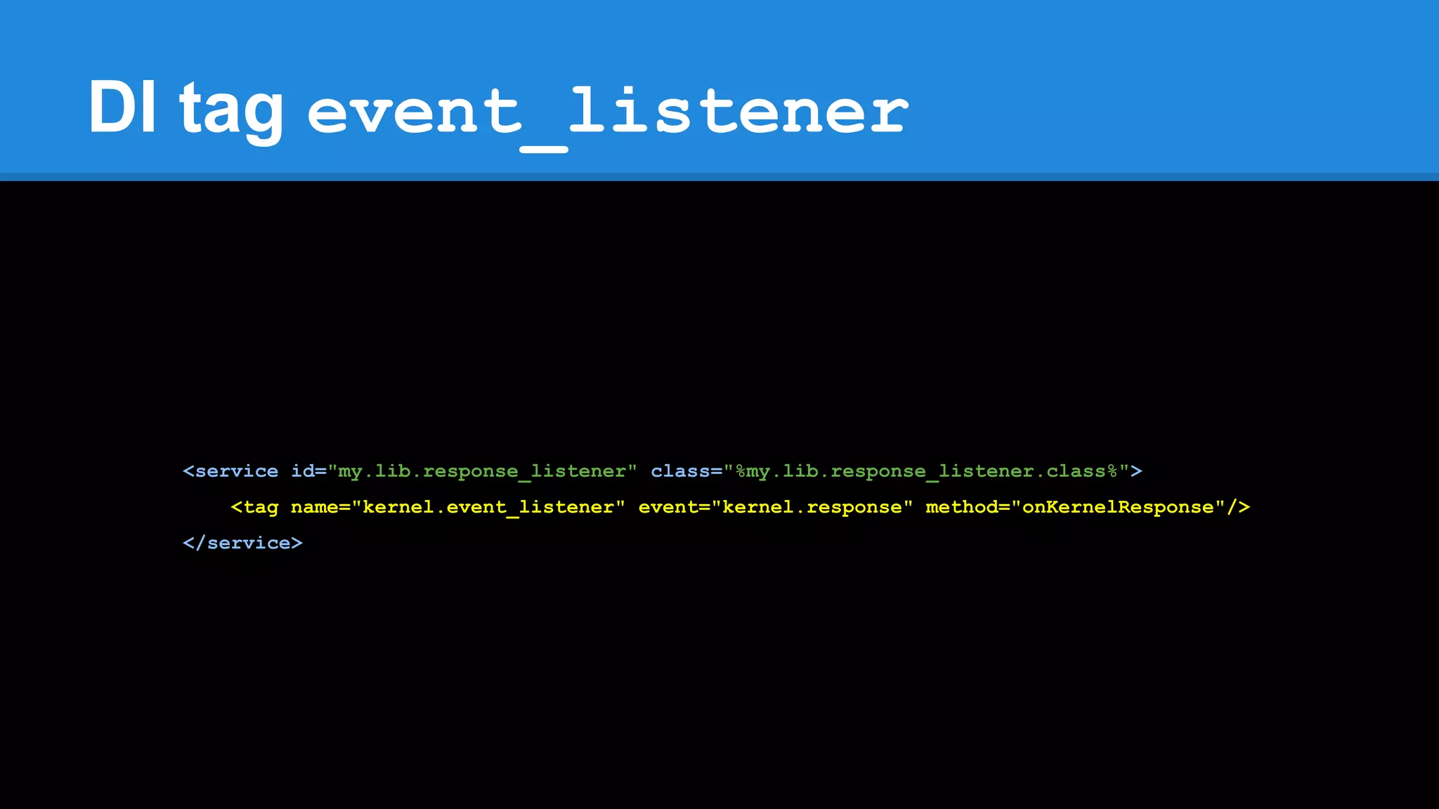 DI tag event_listener
<service id="my.lib.response_listener" class="%my.lib.response_listener.class%">
<tag name="kernel.event_listener" event="kernel.response" method="onKernelResponse"/>
</service>
 