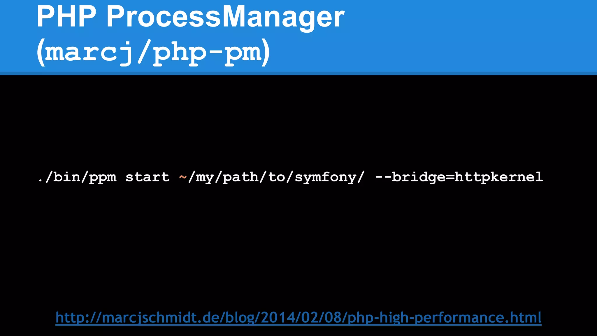 PHP ProcessManager
(marcj/php-pm)
http://marcjschmidt.de/blog/2014/02/08/php-high-performance.html
./bin/ppm start ~/my/path/to/symfony/ --bridge=httpkernel
 