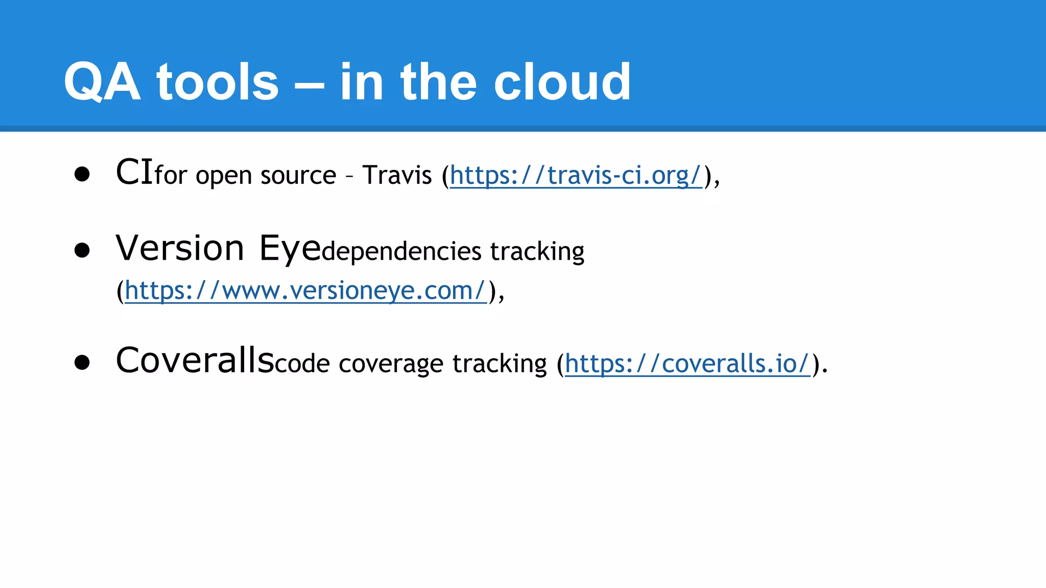 QA tools – in the cloud
● CIfor open source – Travis (https://travis-ci.org/),
● Version Eyedependencies tracking
(https://www.versioneye.com/),
● Coverallscode coverage tracking (https://coveralls.io/).
 