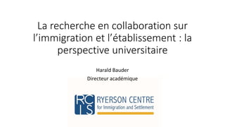 La recherche en collaboration sur 
l’immigration et l’établissement : la 
perspective universitaire 
Harald Bauder 
Directeur académique 
 
