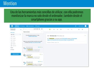 Mention
Una de las herramientas más sencillas de utilizar, con ella podremos
monitorizar la marca no solo desde el ordenador, también desde el
smartphone gracias a su app.
 