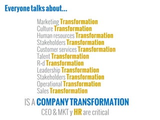Everyonetalksabout...
Marketing Transformation
Culture Transformation
Human resources Transformation
Stakeholders Transformation
Customer services Transformation
Talent Transformation
R+d Transformation
Leadership Transformation
Stakeholders Transformation
Operational Transformation
Sales Transformation
IS A COMPANYTRANSFORMATION
CEO & MKT y HR are critical
 