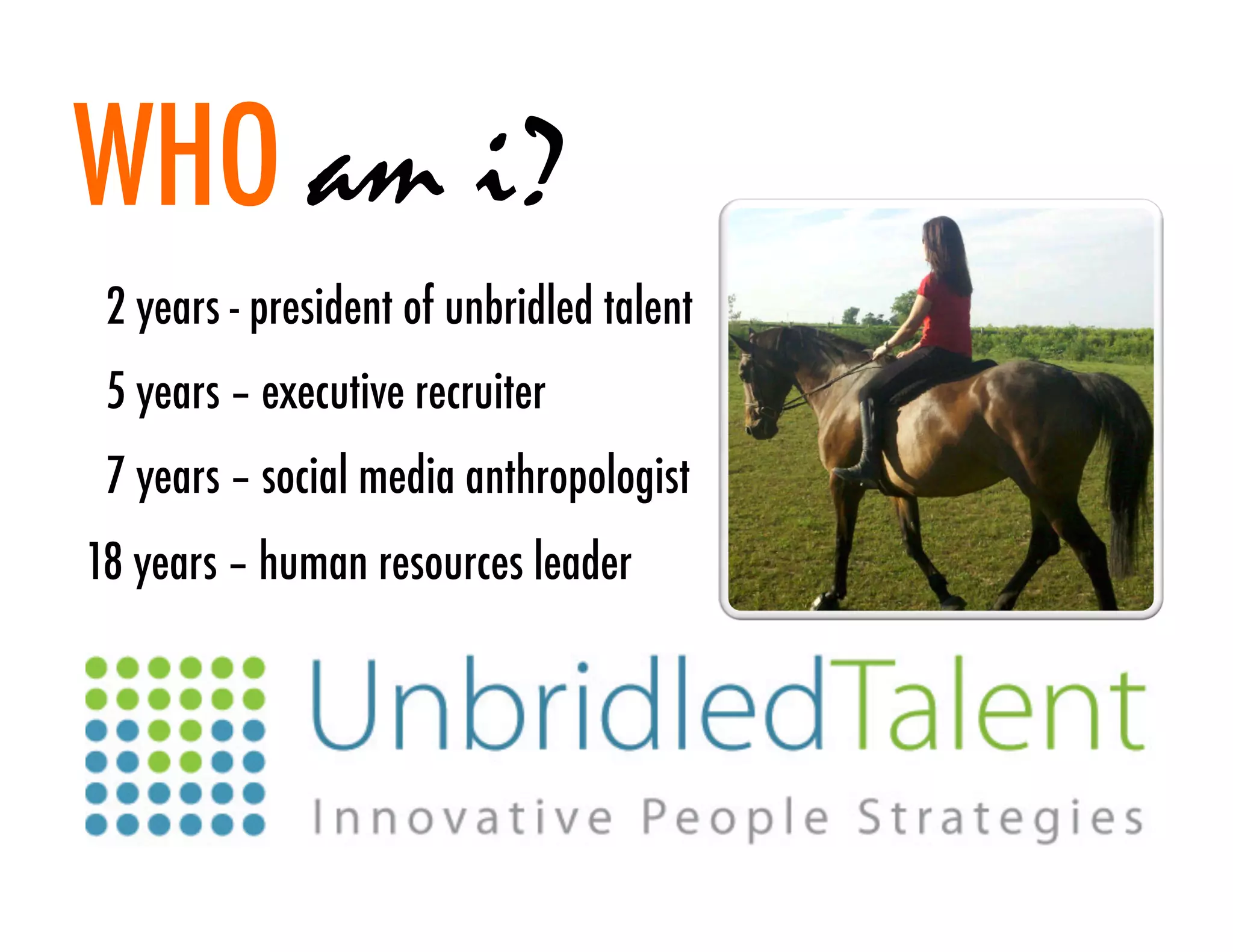 WHO am i?
 2 years - president of unbridled talent
 5 years – executive recruiter
 7 years – social media anthropologist
18 years – human resources leader
 