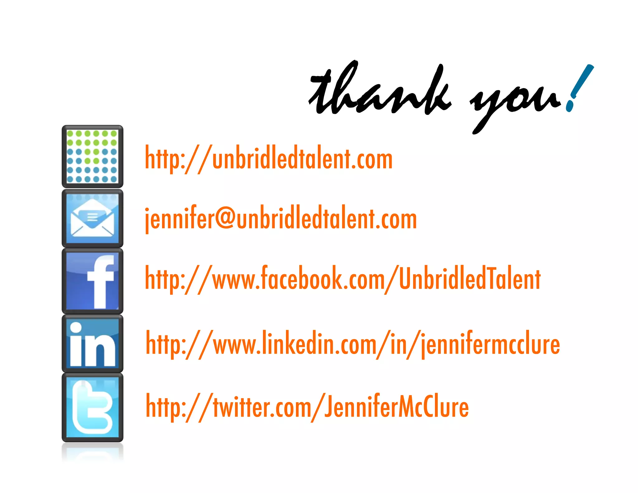 thank you!
http://unbridledtalent.com

jennifer@unbridledtalent.com

http://www.facebook.com/UnbridledTalent

http://www.linkedin.com/in/jennifermcclure

http://twitter.com/JenniferMcClure
 