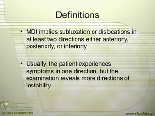 Definitions
• MDI implies subluxation or dislocations in
at least two directions either anteriorly,
posteriorly, or inferiorly
• Usually, the patient experiences
symptoms in one direction, but the
examination reveals more directions of
instability
www.shoulder.gr
 