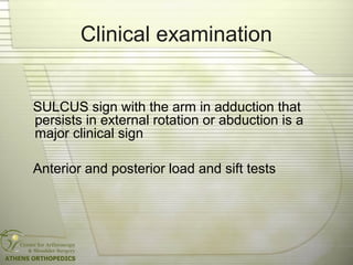 Clinical examination
SULCUS sign with the arm in adduction that
persists in external rotation or abduction is a
major clinical sign
Anterior and posterior load and sift tests
 