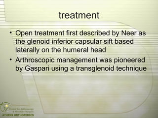treatment
• Open treatment first described by Neer as
the glenoid inferior capsular sift based
laterally on the humeral head
• Arthroscopic management was pioneered
by Gaspari using a transglenoid technique
 