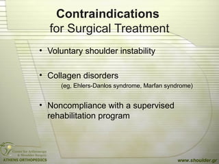 Contraindications
for Surgical Treatment
• Voluntary shoulder instability
• Collagen disorders
(eg, Ehlers-Danlos syndrome, Marfan syndrome)
• Noncompliance with a supervised
rehabilitation program
www.shoulder.gr
 
