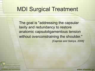 MDI Surgical Treatment
The goal is "addressing the capsular
laxity and redundancy to restore
anatomic capsuloligamentous tension
without overconstraining the shoulder."
[Caprise and Sekiya, 2006]
www.shoulder.gr
 