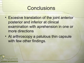 Conclusions
• Excesive translation of the joint anterior
posterior and inferior at clinical
examination with aprehension in one or
more directions
• At arthroscopy a patulous thin capsule
with few other findings.
 