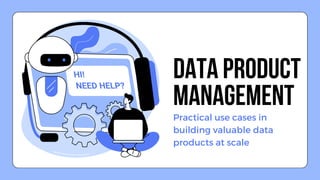 Practical use cases in
building valuable data
products at scale
DATA PRODUCT
MANAGEMENT
 
