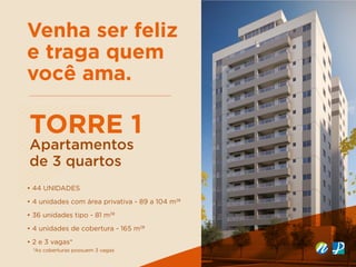 Venha ser feliz
e traga quem
você ama.
TORRE 1
Apartamentos
de 3 quartos
• 44 UNIDADES
• 4 unidades com área privativa - 89 a 104 m2
²
• 36 unidades tipo - 81 m2
²
• 4 unidades de cobertura - 165 m2
²
• 2 e 3 vagas*
*As coberturas possuem 3 vagas
 
