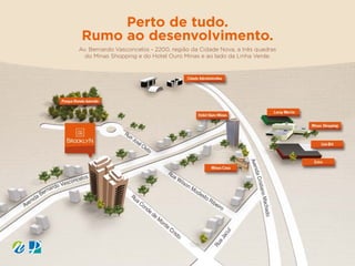 Perto de tudo.
Rumo ao desenvolvimento.
Av. Bernardo Vasconcelos, 2.200, região da Cidade Nova, a três quadras
do Minas Shopping e do Hotel Ouro Minas e ao lado da Linha Verde.
 