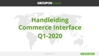 www.groupon.co.uk
Handleiding
Commerce Interface
Q1-2020
 