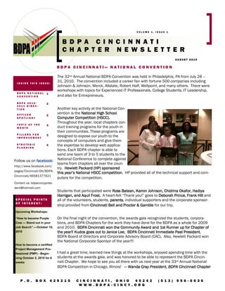 VOLUME 1, ISSUE 1



                                B D PA CI N C I N N AT I
                                C H A P T ER N E W S L E T T E R
                                                                                                    AUGUST 2010


                              BDPA CINCINNATI— NATIONAL CONVENTION

                              The 32nd Annual National BDPA Convention was held in Philadelphia, PA from July 28 –
 INSIDE THIS ISSUE:
                              31, 2010. The convention included a career fair with fortune 500 companies including
                              Johnson & Johnson, Merck, Allstate, Robert Half, Wellpoint, and many others. There were
                              workshops with topics for Experienced IT Professionals, College Students, IT Leadership,
 BDPA NATIONAL        1
 CONVENTION                   and also for Entrepreneurs.
 BDPA 2010-           2
 2011 DIREC-
 TION                     Another key activity at the National Con-
  OFFICER            2
                          vention is the National High School
  SPOTLIGHT               Computer Competition (HSCC).
                          Throughout the year, local chapters con-
  TOPIC OF THE       3
  MONTH                   duct training programs for the youth in
                          their communities. These programs are
  PILLARS FOR        3
  IMPROVEMENT
                          designed to expose our youth to the
                          concepts of computers and give them
  STRATEGIC          4    the expertise to develop web applica-
  PLANNING
                          tions. Each BDPA chapter is able to
                          send one team of 3 to 5 students to the
Follow us on facebook National Conference to compete against
               facebook:
                          teams from chapters all over the coun-
http://www.facebook.com/
                          try. Hewlett Packard (HP) sponsored
pages/Cincinnati-OH/BDPA-
                          this year’s National HSCC competition HP provided all of the technical support and com-
                                                     competition.
Cincinnati/46581377621
                          puters for the competition.
Contact us: bdpacincypresi-
dent@hotmail.com
                              Students that participated were Ross Batean, Kamin Johnson, Chidima Okafor, Hadiya
                              Harrigan, and Aquil Frost. A heart-felt “Thank you!” goes to Deborah Prince, Frank Hill and
SPECIAL POINTS                all of the volunteers, students, parents, individual supporters and the corporate sponsor-
                                                               parents
OF INTEREST:
                              ship provided from Cincinnati Bell and Procter & Gamble for our trip.
Upcoming Workshops:

“How to become Purple         On the final night of the convention, the awards gala recognized the students, corpora-
Cow — Stand out in your       tions, and BDPA Chapters for the work they have done for the BDPA as a whole for 2009
Job Search”.—October 16,      and 2010. BDPA Cincinnati won the Community Award and 1st Runner up for Chapter of
2010                          the year!! Kudos goes out to Janice Lee, BDPA Cincinnati Immediate Past President,
                                                                                                        President
                              BDPA Board of Directors and Corporate Advisory Board (CAC). Also, Hewlett Packard won
                              the National Corporate Sponsor of the year!!!
How to become a certified
Project Management Pro-
fessional (PMP) - Begin-      I had a great time, learned new things at the workshops, enjoyed spending time with the
ning October 2, 2010 for 6    students at the awards gala, and was honored to be able to represent the BDPA Cincin-
weeks                         nati Chapter. We hope to see you all there with us next year at the 33rd Annual National
                              BDPA Competition in Chicago, Illinois! — Wanda Gray President, BDPA Cincinnati Chapter


    P . O.    B O X       4 2 9 2 1 5    C I N CI N N AT I , OH I O   4 5 2 4 2          (5 1 3 )   9 5 6 - 0 6 3 6
                                          W W W . B D P A- C I N CY . O RG
 