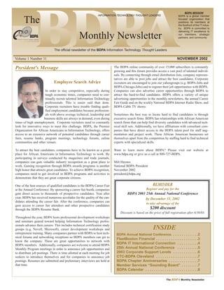 BDPA MISSION
                                                                INFORMATION TECHNOLOGY THOUGHT LEADERS                         BDPA is a global member

      The                                                                                                                      focused organization that
                                                                                                                               positions its members at
                                                                                                                               the forefront of the IT indus-
                                                                                                                               try. BDPA is committed to
                                                                                                                               delivering IT excellence to

                                                  Monthly Newsletter                                                           our members, strategic
                                                                                                                               partners, and community.



                              The official newsletter of the BDPA Information Technology Thought Leaders

Volume 1 Number 11                                                                                                            NOVEMBER 2002

President's Message                                                          The BDPA online community of over 15,000 subscribers is constantly
                                                                             growing and this forum provides access a vast pool of talented individ-
                                                                             uals. By connecting through email distribution lists, company represen-
                                                                             tatives are able to post jobs and attract the best candidates. Corporate
                              Employee Search Advice                         recruiters are encouraged to join our yahoogroups (e.g. BDPA-Jobs and
                                                                             BDPA-Chicago-Jobs) and to register their job opportunities with BDPA.
                      In order to stay competitive, especially during        Companies can also advertise career opportunities through BDPA to
                      tough economic times, companies need to con-           attract the hard-to-find candidates. BDPA offers a variety of unique
                      tinually recruit talented Information Technology       advertising opportunities in the monthly newsletters, the annual Career
                      professionals. This is easier said than done.          Fair Guide and on the weekly National BDPA Internet Radio Show, and
                      Corporate recruiters have trouble finding quali-       BDPA Cable TV shows.
                      fied employment candidates because profession-
                      als with above average technical, leadership and       Sometimes the best way to locate hard to find candidates is through
                     business skills are always in demand, even during       executive search firms. BDPA has relationships with African American
times of high unemployment. Corporate recruiters need to constantly          search firms that can help find diversity candidates with advanced tech-
look for innovative ways to meet this challenge. BDPA, the Premier           nical skill sets. Additionally, we have affiliations with consultant com-
Organization for African Americans in Information Technology, offers         panies that have direct access to the BDPA talent pool for staff aug-
access to an extensive network of potential candidates through career        mentation and project work. These African American businesses set
fairs, resume banks, program meetings, technology forums, online             themselves apart from the competition by staffing hard to find technical
communities and other venues.                                                experts with specialized skills.

To attract the best candidates, companies have to be known as a great        Want to learn more about BDPA? Please visit our website at
place for African Americans in Information Technology to work. By            www.bdpa.org or give us a call at 800-727-BDPA.
participating in surveys conducted by magazines and trade journals,
companies can gain valuable industry recognition as a great place to         Milt Haynes
work. Gaining recognition through BDPA awards programs is another            National BDPA President
high honor that attracts great candidates. To achieve BDPA recognition,      November 2002
companies need to get involved in BDPA programs and activities to            president@bdpa.org
demonstrate that they are great corporate citizens.

One of the best sources of qualified candidates is the BDPA Career Fair                                    REMINDER
at the Annual Conference. By sponsoring a career fair booth, companies                                Register and pay for the
gain direct access to thousands of prospective candidates. Year after                  BDPA 2003 25th Annual National Conference
year, BDPA has received numerous accolades for the quality of the can-                           by December 31, 2002
didates attending the career fair. After the conference, companies can
                                                                                                      to take advantage of the
gain access to career fair attendees and other prospective candidates
through the BDPA Resume Bank.                                                                            $200 discount
                                                                                  Discount is based on the price of full registration after 6/30/03.
Throughout the year, BDPA hosts professional development workshops
and seminars geared toward helping Information Technology profes-
sionals advance their careers. This includes technical certification study
groups (e.g. Novell, Microsoft), career development workshops and                                          INSIDE
entrepreneur training. Many companies partner with BDPA to host tech-          BDPA Annual National Conference. . . . . . . . . . . . .2
nical forums and networking receptions so BDPA members can get to
                                                                               FleetBoston Financial . . . . . . . . . . . .      .   .   .   .   .   .   .   .3
know the company. These are great opportunities to network with
BDPA members. Additionally, companies are welcome to attend BDPA
                                                                               BDPA IT International Connection . .               .   .   .   .   .   .   .   .4
Monthly Program meetings in order to announce job opportunities and            25th Annual National Conference . .                .   .   .   .   .   .   .   .5
to distribute job postings. There is time allotted at each meeting for job     2003 Corporate Support Levels . . . .              .   .   .   .   .   .   .   .6
seekers to introduce themselves and for companies to announce job              CTC-BDPA Cleveland . . . . . . . . . . . .         .   .   .   .   .   .   .   .7
postings. Resumes are submitted and preliminary interviews are held at         BDPA Chapter Anniversaries . . . . . .             .   .   .   .   .   .   .   .7
that time.                                                                     Member Services “Sounding Board”                   .   .   .   .   .   .   .   .7
                                                                               BDPA Calendar . . . . . . . . . . . . . . . . .    .   .   .   .   .   .   .   .8

                                                                                                                     The BDPA Monthly Newsletter
 
