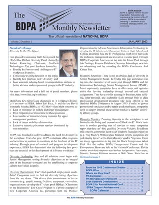 BDPA MISSION


   The
                                                                                                                     BDPA is a global member focused
                                                                                                                     organization that positions its
                                                                                                                     members at the forefront of the IT
                                                                                                                     industry. BDPA is committed to
                                                                                                                     delivering IT excellence to our
                                             INFORMATION TECHNOLOGY THOUGHT LEADERS                                  members, strategic partners, and


                                        Monthly Newsletter                                                           community.




                                     The official newsletter of NATIONAL BDPA
Volume 2 Number 1                                                                                                              JANUARY 2003

President's Message                                                 Organization for African American in Information Technology to
Diversity In the Workplace                                          develop the IT talent pool. Elementary School, High School, and
                                                                    College programs feed the IT Professional workforce that feeds
I am pleased to announce that I have joined the                     the technical, management and executive resource pool. Through
ITAA Blue Ribbon Diversity Panel chaired by                         BDPA, Corporate America can tap into the Talent Pool through
Robert Knowling, Chairman, SimDesk                                  Job Postings, Resume Databases, Summer Internships, newslet-
Technologies. The panel has been formed to:                         ter advertising and by attending the BDPA Conference And
o Identify key barriers and challenges to IT                        Career Fair.
   workplace diversity;
o Consolidate existing research on the topic;                       Diversity Retention: There is still an obvious lack of diversity in
o Identify best practices on IT diversity; and                      Senior Management Ranks. To bridge this gap, companies can
o Issue concrete industry-based recommendations on how to           tap into the executive level talent pool through BDPA and the
   better advance underrepresented groups in the IT industry.       Information Technology Senior Management Forum (ITSMF).
                                                                    More importantly, companies have to offer career path opportu-
For more information and a full list of panel members, please       nities that develop leadership through internal and external
visit http://www.itaa.org/workforce/                                assignments. They have to offer training for business, team build-
                                                                    ing, inter-personal, and leadership skills through best in class
Identifying key barriers and challenges to IT workplace diversi-    professional development programs like those offered at the
ty is not new to BDPA. When Earl Pace, Jr. and the late David       National BDPA Conference in August 2003. Finally, to groom
Wimberly founded BDPA in 1975 they voiced their concerns as:        promotional candidates and to retain good employees, companies
o Lack of minorities in middle and upper management                 need to support internal and external "birds of a feather" diversi-
o Poor preparation of minorities for these positions                ty affinity groups.
o Low number of minorities being recruited for upper
    management positions                                            Diversity Vendors: Pursuing diversity in the workplace is not
o Lack of career mobility of minorities                             limited to the hiring and promotion of Blacks in IT. Black busi-
o Lucrative minority placement services dominated by                ness is another growing area of concern as many companies
    non-minorities                                                  report that they can't find qualified Diversity Vendors. To address
                                                                    this concern, companies need to set diversity financial objectives
BDPA was founded in order to address the need for diversity in      (e.g. "buy black"). Without clear financial targets, companies are
the workplace. Year after year, BDPA volunteers offer programs      just playing lip service to their Minority Vendor Programs. There
and activities to position its members at the forefront of the IT   are many opportunities to tap into the Black Entrepreneur talent
industry. Through years of research and program development         Pool like the online BDPA Entrepreneur Forum and the
experience, BDPA has determined that the following best prac-       Entrepreneur Showcase held at the National Conference. This is
tices are essential to the development of a diverse workforce.      another area where companies need to share best practices. For example,
                                                                    Minority Business Relations program at Walt Disney World has an
Diversity Leadership: Any and all solutions must begin with         Continued on page 2.
Senior Management setting diversity objectives as an integral
part of the balanced scorecard and by establishing a corporate                                        INSIDE
culture that values diversity.
                                                                          From the 2003 Conference Director . . . . . . . . . . .2
                                                                          BDPA Wins . . . . . . . . . . . . . . . . . . . . . . . . . . . . . . .3
Diversity Recruitment: Can't find qualified employment candi-             Where are they Now? . . . . . . . . . . . . . . . . . . . . . .4
dates? Companies need to first set diversity hiring objectives            PR-Centralian . . . . . . . . . . . . . . . . . . . . . . . . . . . . .5
from the top down. This drives their commitment to invest                 PR-WorkplaceDiversity.com . . . . . . . . . . . . . . . . .5
resources (e.g. people, money, facilities, equipment, curriculum,         Lean Software Development . . . . . . . . . . . . . . . . .6
organization) to develop the IT talent pool. BDPA's "Classroom            BDPA 25th Annual National Conf. . . . . . . . . . . . . .7
to the Boardroom" Life Cycle Program is a prime example of                BDPA Chapter Anniversaries . . . . . . . . . . . . . . . .7
how Corporate America has partnered with the Premier                          BDPA Calendar . . . . . . . . . . . . . . . . . . . . .8

                                                      The BDPA Monthly Newsletter
 