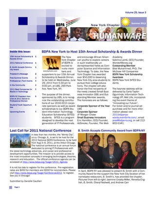 Volume 29, Issue 3



                                                                                                                         Summer 2011




Inside this issue:              BDPA New York to Host 15th Annual Scholarship & Awards Dinner
15th Annual Scholarship &   1                     The New             and encourage African Ameri-     Academy
Awards Dinner
                                                  York Chapter        can youths to explore careers    Sabrina Lamb, CEO/Founder,
2011 National Conference    1                     of BDPA is          in such traditionally un-        WorldofMoney.org
                                                  excited to          derrepresented fields as Com-    Outstanding Member
B. Smith Accepts Commu-     1
nity Award                                        invite mem-         puter Science and Information    Bilal Muhammed, PhD, The
                                 istockphoto.com  bers and            Technology. To date, the New     McGraw Hill Companies
President’s Message         2   supporters to our 15th Annual         York Chapter has awarded         BDPA New York Scholarship
Free Summer Events          3   Scholarship & Awards Dinner,          over $50,000 to deserving        Awardees
Professional /Tech Events   4   to be held on Wednesday, June         New York City area students to   BDPA New York SITES Stu-
                                29, 2011 from 5:30 pm to              pursue their college educa-      dents
In the Community            4   9:00 pm, at UBS, 299 Park             tions. The chapter will also
2011 Best Companies for     5   Ave, New York, NY.                    honor the first recipients of    The keynote address will be
Blacks in Technology                                                  the newly created Small Busi-    delivered by Carla Taylor-
                                The purpose of the dinner,            ness Innovator (SBI) and Out-    Ogunrinde, Information Tech-
BDPA NY President Hon-      6
ored at 2011 Salute to
                                sponsored by UBS, is to recog-        standing Member awards.          nology VP, Met Life, incorporat-
Professional Women              nize the outstanding contribu-        The honorees are as follows:     ing the event theme of
                                tions of our 2010-2011 corpo-                                          “Innovating our Future”.
Student/Youth Opportuni-    6
ties
                                rate sponsors as well as award        Corporate Sponsor of the Year    For ticket and/or journal ad
                                scholarships to our BDPA Stu-         UBS                              purchase and for more infor-
Upcoming Events             7   dent Information Technology           Corporate Sponsor                mation please visit
                                Education Scholarship (SITES)         JP Morgan Chase                  2011bdpanya-
                                students. SITES is a program          Small Business Innovators        wards.eventbrite.com/, email
                                designed to develop the next          Eric Hamilton, CEO/Founder,      pres@bdpa-ny.org, or call 212-
                                generation of IT Professionals,       AdSmoke, Founder, The Web        802-5341.

Last Call for 2011 National Conference                                B. Smith Accepts Community Award from BDPA-NY
                      In less than two months, the “Windy City”,
                      a.k.a. Chicago, IL, is set to be host for the
                      2011 National BDPA Conference, to be held
                      from Aug 3—6, 2011, at the Hilton Chicago.
                      The national conference is an annual forum
                      dedicated to joining IT Professionals with
the latest technology advances, and career and professional
development opportunities. The mission is to provide access to
the most innovative concepts in emerging technologies, theories,
research and education. The official conference agenda can be
accessed at http://www.bdpa.org/?page=2011_Agenda

It is not too late to register for the conference. Pre-registration
rates are $450 for members and $550 for nonmembers. Please             In April, BDPA NY was pleased to present B. Smith with a Com-
visit http://www.bdpa.org/?page=Conference2011 to register.            munity Award for the support the New York City location of her
See you in Chicago!                                                    namesake restaurant, B. Smith’s, has provided the chapter.
                                                                       Pictured from left-to-right: Jasmine Crosby-Miller, Renetta Eng-
Submitted by Danielle Cauthen
                                                                       lish, B. Smith, Cheryl Nedwell, and Andrew Carr
     Page 1
 