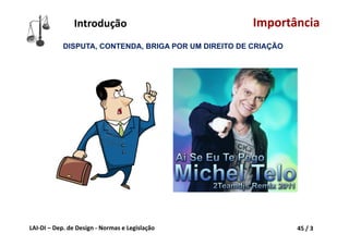 LAI‐DI – Dep. de Design ‐ Normas e Legislação 45 / 3
Importância
DISPUTA, CONTENDA, BRIGA POR UM DIREITO DE CRIAÇÃO
Introdução
 