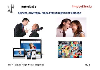 LAI‐DI – Dep. de Design ‐ Normas e Legislação 45 / 4
DISPUTA, CONTENDA, BRIGA POR UM DIREITO DE CRIAÇÃO
Introdução Importância
 