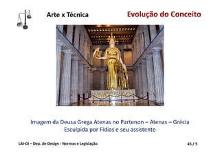 LAI‐DI – Dep. de Design ‐ Normas e Legislação 45 / 5
Arte x Técnica Evolução do Conceito
Imagem da Deusa Grega Atenas no Partenon – Atenas – Grécia
Esculpida por Fídias e seu assistente
 