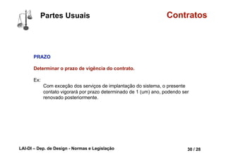 LAI-DI – Dep. de Design - Normas e Legislação 42 / 28
Classificações Contratos
CONTRATOS – Livro Eletrônico
www.marcca.com.br/produtos/contratos/index.html
CONTRATOS AGRÁRIOS
CONTRATOS COMERCIAIS
CONTRATOS DE CESSÃO DE DIREITO
CONTRATOS DE COMODATO
CONTRATOS DE COOPERATIVA
CONTRATOS DE EMPREITADA
CONTRATOS DE PRESTAÇÃO DE SERVIÇOS
CONTRATOS IMOBILIÁRIOS
CONTRATOS TRABALHISTAS
CONTRATOS DE FARMÁCIA
 