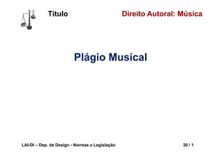 LAI-DI – Dep. de Design - Normas e Legislação 30 / 1
Direito Autoral: MúsicaTítulo
Plágio Musical
 