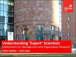 Implications for Management and Organization Research
Viktor Dörfler – Colin Eden
Understanding ‘Expert’ Scientists
 