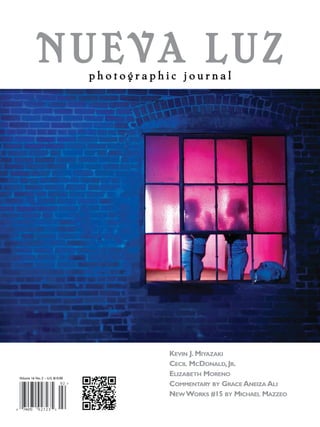 NUEVA LUZ            photographic journal




                                           KEVIN J. MIYAZAKI
                                           CECIL MCDONALD, JR.
Volume 16 No. 2 – U.S. $10.00
                                           ELIZABETH MORENO
                                           COMMENTARY BY GRACE ANEIZA ALI
                                           NEW WORKS #15 BY MICHAEL MAZZEO
 