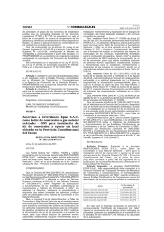 El Peruano
Sábado 14 de setiembre de 2013502962
de concesión, el plazo de los convenios de estabilidad
jurídica que se encuentra regulado en los Decretos
Legislativos Nº 662 y Nº 757, se extenderá por todo el
plazo de la concesión; en cuanto al otorgamiento de las
garantías y beneﬁcios contemplados en estos dispositivos
legales, los plazos a aplicarse serán los contemplados en
los respectivos contratos de concesión;
Que, de conformidad con el artículo 30, inciso d) del
Decreto Supremo Nº 162-92-EF y el Artículo 1 del Decreto
Supremo Nº 136-97-EF, corresponde al Ministro de
Transportes y Comunicaciones o quien este designe y a
PROINVERSIÓN en su condición de organismo nacional
competente, la suscripción del Convenio de Estabilidad
Jurídica;
De conformidad con lo dispuesto en la Ley Nº 29370,
en la Ley Nº 29158, en el Decreto Supremo Nº 059-96-
PCM y en el Decreto Supremo Nº 021-2007-MTC;
SE RESUELVE:
Artículo1.-AprobarelConveniodeEstabilidadJurídica
a ser celebrado entre el Estado Peruano representado
por el Ministerio de Transportes y Comunicaciones
y la Agencia de Promoción de la Inversión Privada -
PROINVERSIÓN con la empresa Desarrollo Vial de los
Andes S.A.C. DEVIANDES.
Artículo 2.- Autorizar al Viceministro de Transportes,
para que en representación del Ministerio de Transportes
y Comunicaciones suscriba el convenio a que se reﬁere el
artículo anterior.
Regístrese, comuníquese y publíquese.
CARLOS PAREDES RODRÍGUEZ
Ministro de Transportes y Comunicaciones
988261-1
Autorizan a Inversiones Epsa S.A.C.
como taller de conversión a gas natural
vehicular - GNV para instalación de
kit de conversión y operar en local
ubicado en la Provincia Constitucional
del Callao
RESOLUCION DIRECTORAL
N° 3592-2013-MTC/15
Lima, 03 de setiembre de 2013
VISTOS:
Los Partes Diarios Ns° 103594, 119299 y 122782
presentados por la empresa denominada INVERSIONES
EPSA S.A.C., mediante los cuales solicita autorización
para funcionar como Taller de Conversión a Gas Natural
Vehicular – GNV, en el local ubicado en la Av. Guardia
Chalaca N° 952 – Provincia Constitucional del Callao, y;
CONSIDERANDO:
Que, la Directiva Nº 001-2005-MTC/15, aprobada por
Resolución Directoral Nº 3990-2005-MTC/15, modiﬁcada
por las Resoluciones Directorales Nºs 7150-2006-MTC/15
y 4284-2008-MTC/15 y elevada a rango de Decreto
Supremo conforme al Artículo 2º del Decreto Supremo
N° 016-2008-MTC, sobre “Régimen de autorización
y funcionamiento de las Entidades Certiﬁcadoras de
Conversiones y Talleres de Conversión a GNV”, en
adelante La Directiva, establece el procedimiento y
requisitos que deben presentar las personas jurídicas
para ser autorizadas como Talleres de Conversión a Gas
Natural Vehicular;
Que, el numeral 6 de la citada Directiva, el Taller de
Conversión a Gas Natural Vehicular es el establecimiento
autorizado por la Dirección General deTransporteTerrestre
para realizar la conversión del sistema de combustión de
los vehículos originalmente diseñados para la combustión
de gasolina, al sistema de combustión de GNV, mediante
la incorporación de un kit de conversión o el cambio de
motor, para cuyo efecto dispone de personal técnico
capacitado, instalaciones, equipos y herramientas para la
instalación, mantenimiento y reparación de los equipos de
conversión, del motor dedicado instalado y del vehículo
convertido en general;
Que, mediante Parte Diario N° 103594 de fecha 23
de julio del 2013 la empresa denominada INVERSIONES
EPSAS.A.C.,enadelanteLaEmpresa,solicitaautorización
para funcionar como Taller de Conversión a Gas Natural
Vehicular – GNV, en el local ubicado en la Av. Guardia
Chalaca N° 952 – Provincia Constitucional del Callao,
con la ﬁnalidad de realizar la conversión del sistema de
combustión de los vehículos originalmente diseñados
para la combustión de gasolina, diesel o GLP al sistema
de combustión de GNV mediante la incorporación de un
kit de conversión, para cuyo efecto maniﬁesta disponer
de personal técnico capacitado, instalaciones, equipos
y herramientas para la instalación, mantenimiento y
reparación de los equipos de conversión; escrito en el
cual además señalan que se considere el Parte Diario N°
076755;
Que, mediante Oﬁcio N° 5311-2013-MTC/15.03 de
fecha 06 de agosto del 2013 y notiﬁcado el 8 de agosto
del 2013, esta Administración formuló las observaciones
pertinentes a la solicitud presentada por La Empresa,
requiriéndole la subsanación correspondiente, para la
cual se le otorgó un plazo de diez (10) días hábiles, y
mediante Parte Diario N° 119299 de fecha 20 de agosto
del 2013, presentó diversa documentación con la ﬁnalidad
de subsanar las observaciones señaladas en el oﬁcio
indicado;
Que, mediante Parte Diario N° 122782 de fecha 26 de
agosto del 2013, La Empresa adjunta documentación a ﬁn
de ser anexada al Parte Diario N° 103594;
Que, de acuerdo al Informe Nº 1339-2013-MTC/15.03.
AA.vh,elaboradoporlaDireccióndeCirculaciónySeguridad
Vial, se advierte que la documentación presentada, cumple
con lo establecido en el numeral 6.2 de la Directiva, por
lo que procede emitir el acto administrativo autorizando a
la empresa INVERSIONES EPSA S.A.C., como Taller de
Conversión a Gas Natural Vehicular – GNV;
De conformidad con la Ley N° 29370, Decreto Supremo
Nº 058-2003-MTC y sus modiﬁcatorias; y la Directiva Nº
001-2005-MTC/15 sobre el “Régimen de Autorización
y Funcionamiento de las Entidades Certiﬁcadoras de
Conversiones y de los Talleres de Conversión a GNV”,
aprobada por Resolución Directoral Nº 3990-2005-
MTC/15 y modiﬁcada por las Resoluciones Directorales
Nºs 7150-2006-MTC/15 y 4284-2008-MTC/15 y elevado
al rango de Decreto Supremo conforme al Artículo 2° del
Decreto Supremo N° 016-2008-MTC.
SE RESUELVE:
Artículo Primero.- Autorizar a la empresa
INVERSIONES EPSA S.A.C., como Taller de
Conversión a Gas Natural Vehicular – GNV para la
instalación del kit de conversión y operar en el local
ubicado en la Av. Guardia Chalaca N° 952 – Provincia
Constitucional del Callao; por el plazo de cinco
(05) años contados a partir del día siguiente de la
publicación de la presente Resolución Directoral en el
Diario Oficial “El Peruano”.
Artículo Segundo.- La empresa INVERSIONES
EPSA S.A.C., bajo responsabilidad debe presentar a la
Dirección General de Transporte Terrestre del Ministerio
de Transportes y Comunicaciones, el correspondiente
“Certiﬁcado de Inspección del Taller” vigente emitido por
alguna Entidad Certiﬁcadora de Conversiones antes del
vencimiento de los plazos que se señalan a continuación:
ACTO
Fecha máxima de
presentación
Primera Inspección anual del taller 12 de febrero del 2014
Segunda Inspección anual del taller 12 de febrero del 2015
Tercera Inspección anual del taller 12 de febrero del 2016
Cuarta Inspección anual del taller 12 de febrero del 2017
Quinta Inspección anual del taller 12 de febrero del 2018
En caso que la empresa autorizada no presente el
correspondiente “Certiﬁcado de Inspección del Taller”
vigente al vencimiento de los plazos antes indicados, se
procederá conforme a lo establecido en el numeral 6.6 de
la Directiva Nº 001-2005-MTC/15 referida a la caducidad
de la autorización.
 