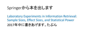 文献（酒井）
[Sakai06SIGIR] Sakai, T.: Evaluating Evaluation Metrics based on the Bootstrap, ACM SIGIR 2006, pp.525-532.
[Sakai0...