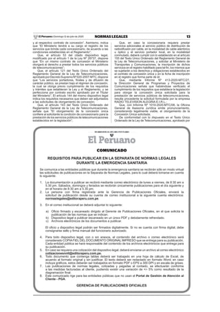 13NORMAS LEGALESDomingo 12 de julio de 2020El Peruano /
y al respectivo contrato de concesión”. Asimismo, indica
que “El Ministerio tendrá a su cargo el registro de los
servicios que brinde cada concesionario, de acuerdo a las
condiciones establecidas en el Reglamento”;
Que, el artículo 53 del citado dispositivo legal,
modiﬁcado por el artículo 1 de la Ley Nº 28737, dispone
que “En un mismo contrato de concesión el Ministerio
otorgará el derecho a prestar todos los servicios públicos
de telecomunicaciones”;
Que, el artículo 121 del Texto Único Ordenado del
Reglamento General de la Ley de Telecomunicaciones,
aprobadoporDecretoSupremoNº020-2007-MTC,dispone
que “Los servicios portadores, ﬁnales y de difusión de
carácter público, se prestan bajo el régimen de concesión,
la cual se otorga previo cumplimiento de los requisitos
y trámites que establecen la Ley y el Reglamento, y se
perfecciona por contrato escrito aprobado por el Titular
del Ministerio”. El artículo 144 del mismo dispositivo legal
indica los requisitos necesarios que deben ser adjuntados
a las solicitudes de otorgamiento de concesión;
Que, el artículo 143 del Texto Único Ordenado del
Reglamento General de la Ley de Telecomunicaciones,
señala que “El otorgamiento de la concesión única
conﬁere al solicitante la condición de concesionario para la
prestación de los servicios públicos de telecomunicaciones
establecidos en la legislación”;
Que, en caso la concesionaria requiera prestar
servicios adicionales al servicio público de distribución de
radiodifusión por cable, en la modalidad de cable alámbrico
u óptico y el servicio portador local, en la modalidad
conmutado, deberá cumplir con lo establecido en el artículo
155 del Texto Único Ordenado del Reglamento General de
la Ley de Telecomunicaciones, y solicitar al Ministerio de
Transportes y Comunicaciones, la inscripción de dichos
servicios en el registro habilitado para tal ﬁn, los mismos que
se sujetarán a los derechos y obligaciones establecidos en
el contrato de concesión única y en la ﬁcha de inscripción
en el registro que forma parte de él;
Que, mediante Informe Nº 413-2020-MTC/27,
la Dirección General de Programas y Proyectos de
Comunicaciones señala que habiéndose veriﬁcado el
cumplimiento de los requisitos que establece la legislación
para otorgar la concesión única solicitada para la
prestación de servicios públicos de telecomunicaciones,
resulta procedente la solicitud formulada por la empresa
RADIO TELEVISION ALEGRIA E.I.R.L.;
Que, con Informe Nº 1010-2020-MTC/08, la Oﬁcina
General de Asesoría Jurídica emite pronunciamiento,
considerando legalmente viable, el otorgamiento de la
Concesión Única solicitada;
De conformidad con lo dispuesto en el Texto Único
Ordenado de la Ley de Telecomunicaciones, aprobado por
COMUNICADO
REQUISITOS PARA PUBLICAR EN LA SEPARATA DE NORMAS LEGALES
DURANTE LA EMERGENCIA SANITARIA
Se comunica a las entidades públicas que durante la emergencia sanitaria se recibirán sólo en modo virtual
las solicitudes de publicaciones en la Separata de Normas Legales, para lo cual deberá tomarse en cuenta
lo siguiente:
1. La documentación a publicar se recibirá mediante correo electrónico de lunes a viernes, de 8:30 am a
5.30 pm. Sábados, domingos y feriados se recibirán únicamente publicaciones para el día siguiente y
en el horario de 8:30 am a 5.30 pm.
2. La persona con ﬁrma registrada ante la Gerencia de Publicaciones Oﬁciales, enviará la
solicitud de publicación desde su cuenta de correo institucional a la siguiente cuenta electrónica:
normaslegales@editoraperu.com.pe.
3. En el correo institucional se deberá adjuntar lo siguiente:
a) Oﬁcio ﬁrmado y escaneado dirigido al Gerente de Publicaciones Oﬁciales, en el que solicita la
publicación de las normas que se indican.
b) Dispositivo legal a publicar escaneado en un único PDF y debidamente refrendado.
c) Archivos electrónicos de los documentos a publicar.
El oﬁcio y dispositivo legal podrán ser ﬁrmados digitalmente. Si no se cuenta con ﬁrma digital, debe
consignarse sello y ﬁrma manual del funcionario autorizado.
4. Para todo dispositivo legal, con o sin anexos, el contenido del archivo o correo electrónico será
considerado COPIAFIEL DEL DOCUMENTO ORIGINAL IMPRESO que se entrega para su publicación.
Cada entidad pública se hará responsable del contenido de los archivos electrónicos que entrega para
su publicación.
5. En caso se requiera una cotización del dispositivo legal, deberá enviarse un archivo al correo electrónico
cotizacionesnnll@editoraperu.com.pe.
6. Todo documento que contenga tablas deberá ser trabajado en una hoja de cálculo de Excel, de
acuerdo al formato original y sin justiﬁcar. El texto deberá ser redactado en formato Word; en caso
incluya gráﬁcos, estos deberán ser trabajados en formato PDF o EPS a 300 DPI y en escala de grises.
7. Las publicaciones de normas legales, cotizadas y pagadas al contado, se efectuarán conforme
a las medidas facturadas al cliente, pudiendo existir una variación de +/- 5% como resultado de la
diagramación ﬁnal.
8. Este comunicado rige para las entidades públicas que no usan el Portal de Gestión de Atención al
Cliente - PGA.
GERENCIA DE PUBLICACIONES OFICIALES
 