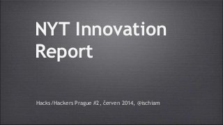 NYT Innovation 
Report 
Hacks/Hackers Prague #2, červen 2014, @ischiam 
 