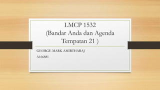 LMCP 1532
(Bandar Anda dan Agenda
Tempatan 21 )
GEORGE MARK AMIRTHARAJ
A166881
 