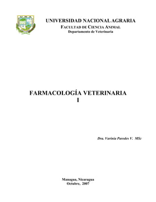 UNIVERSIDAD NACIONALAGRARIA
FACULTAD DE CIENCIA ANIMAL
Departamento de Veterinaria
FARMACOLOGÍA VETERINARIA
I
Dra. Varinia Paredes V. MSc
Managua, Nicaragua
Octubre, 2007
 